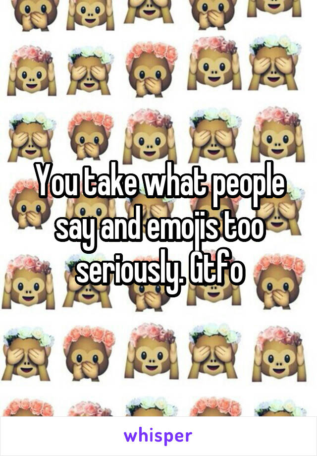 You take what people say and emojis too seriously. Gtfo