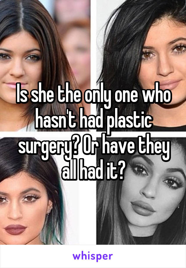 Is she the only one who hasn't had plastic surgery? Or have they all had it?