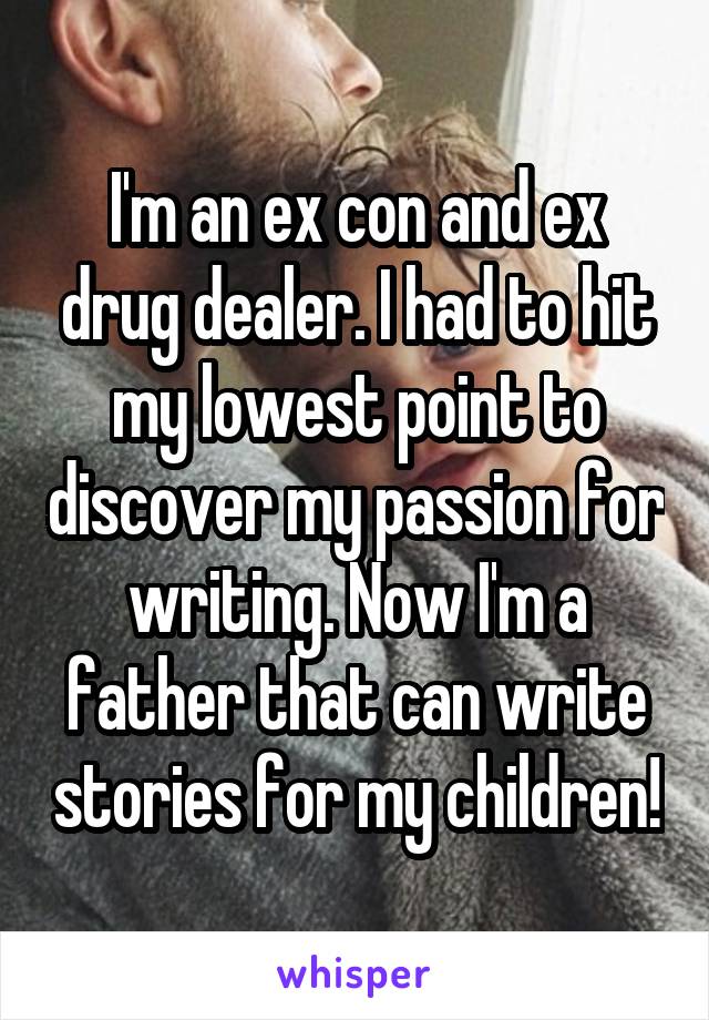 I'm an ex con and ex drug dealer. I had to hit my lowest point to discover my passion for writing. Now I'm a father that can write stories for my children!