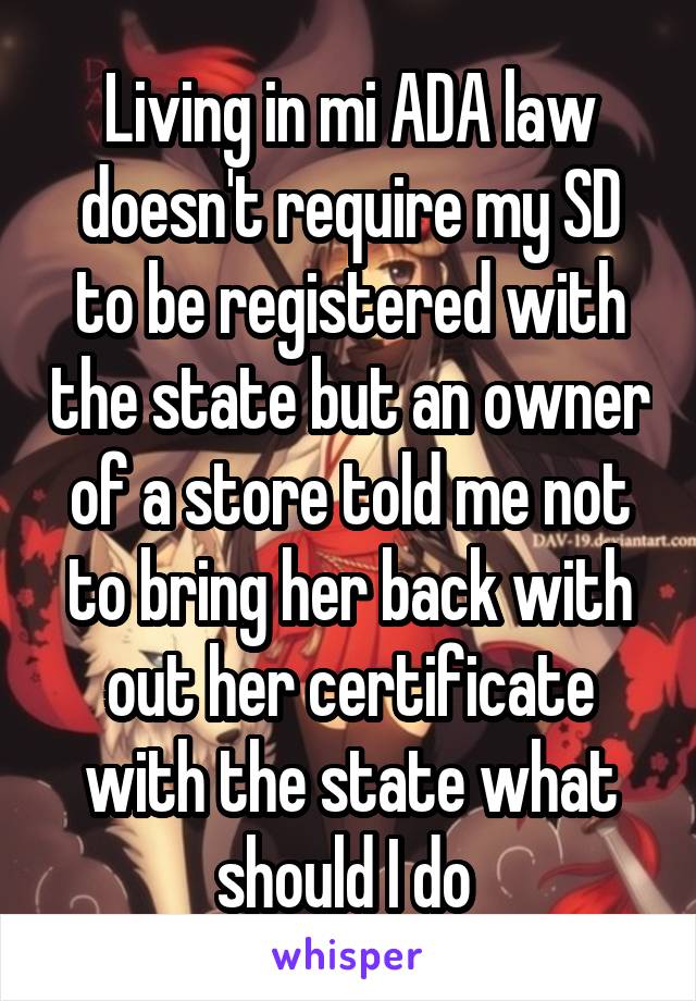 Living in mi ADA law doesn't require my SD to be registered with the state but an owner of a store told me not to bring her back with out her certificate with the state what should I do 