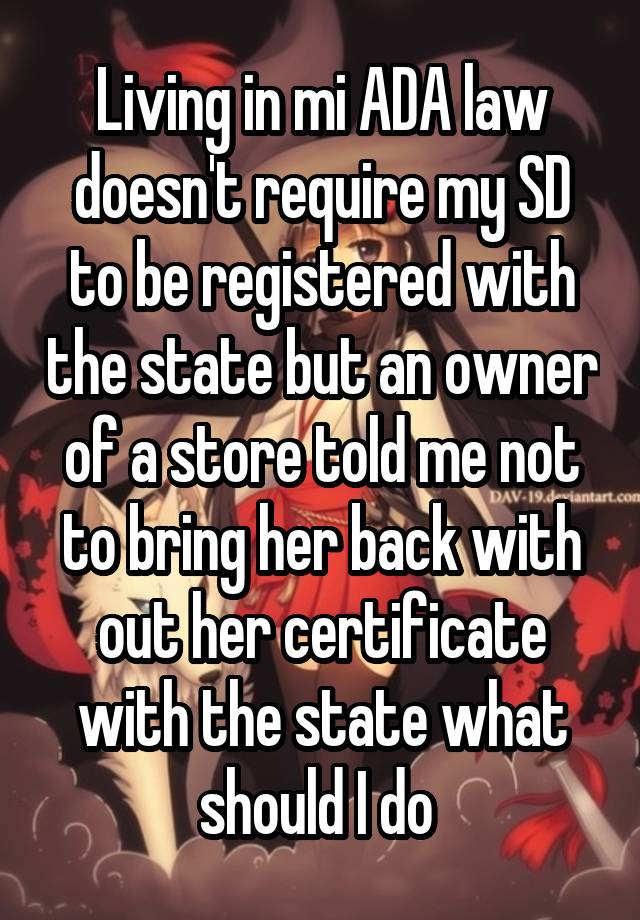 Living in mi ADA law doesn't require my SD to be registered with the state but an owner of a store told me not to bring her back with out her certificate with the state what should I do 