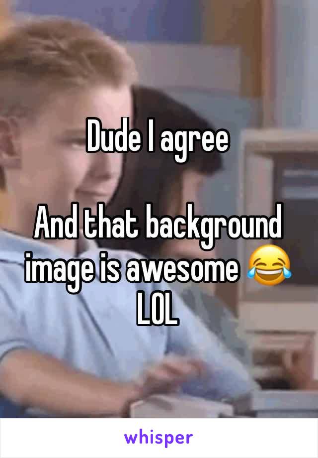 Dude I agree

And that background image is awesome 😂 LOL