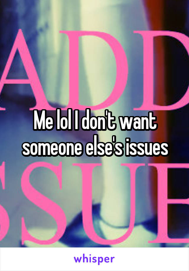 Me lol I don't want someone else's issues