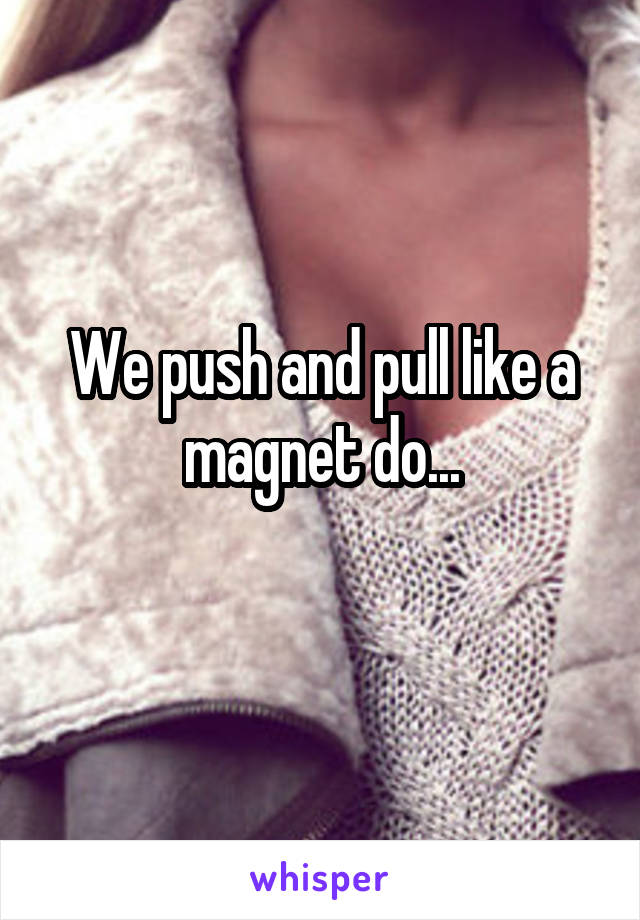 We push and pull like a magnet do...
