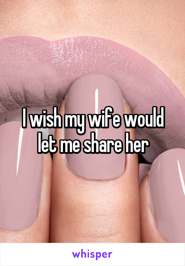 I wish my wife would let me share her