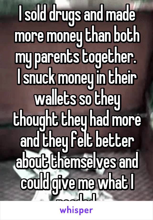 I sold drugs and made more money than both my parents together. 
I snuck money in their wallets so they thought they had more and they felt better about themselves and could give me what I needed.