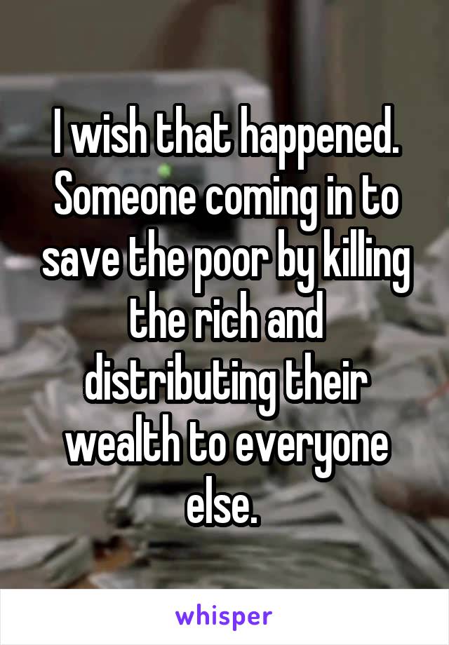 I wish that happened. Someone coming in to save the poor by killing the rich and distributing their wealth to everyone else. 