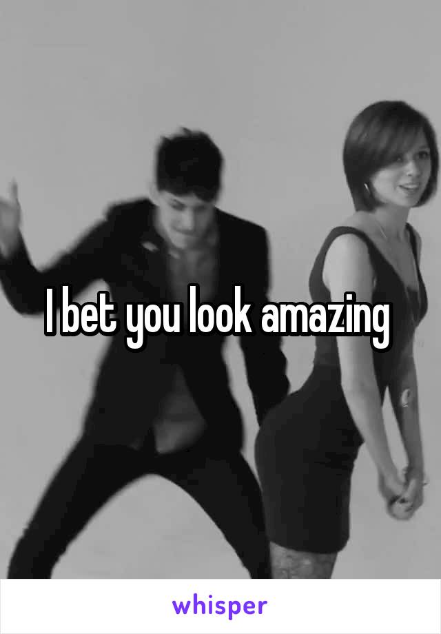 I bet you look amazing 