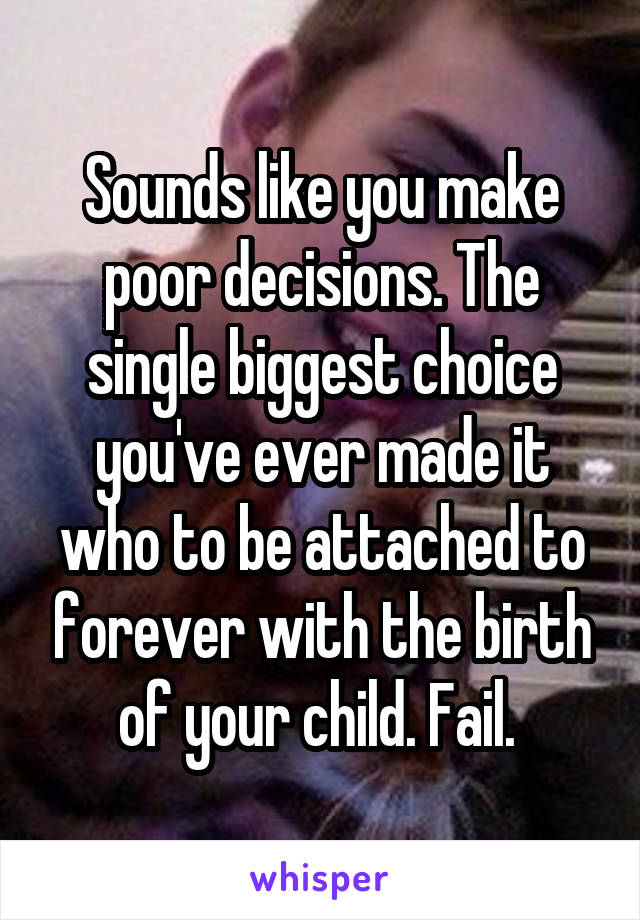 Sounds like you make poor decisions. The single biggest choice you've ever made it who to be attached to forever with the birth of your child. Fail. 