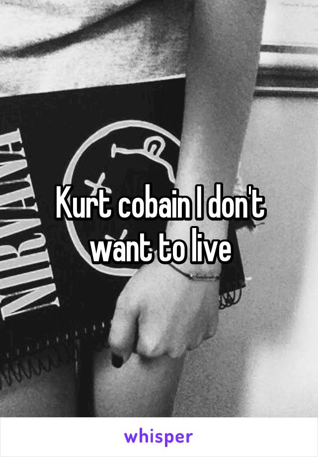 Kurt cobain I don't want to live