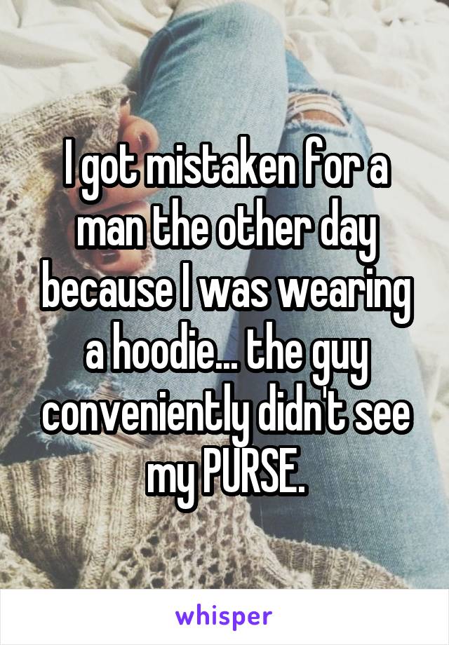 I got mistaken for a man the other day because I was wearing a hoodie... the guy conveniently didn't see my PURSE.