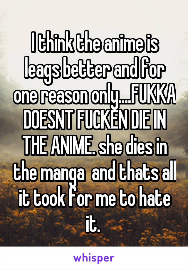 I think the anime is leags better and for one reason only....FUKKA DOESNT FUCKEN DIE IN THE ANIME. she dies in the manga  and thats all it took for me to hate it. 