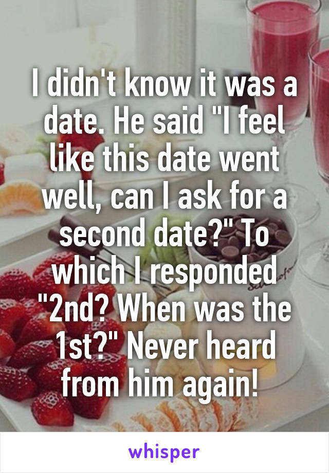 I didn't know it was a date. He said "I feel like this date went well, can I ask for a second date?" To which I responded "2nd? When was the 1st?" Never heard from him again! 