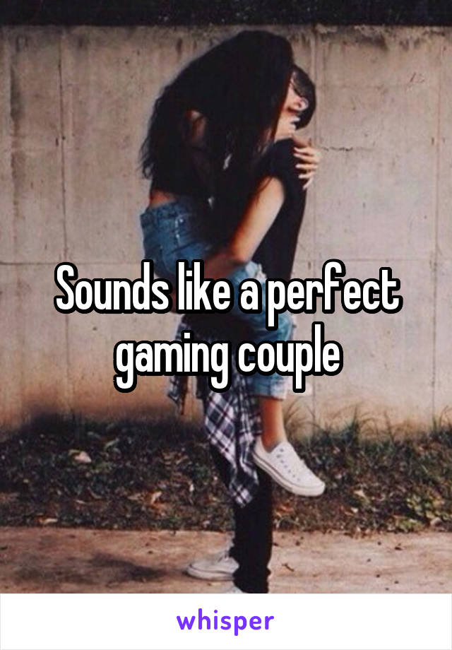 Sounds like a perfect gaming couple