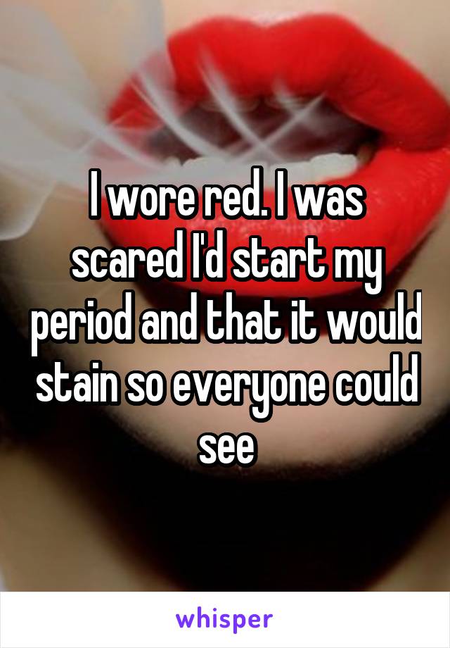 I wore red. I was scared I'd start my period and that it would stain so everyone could see