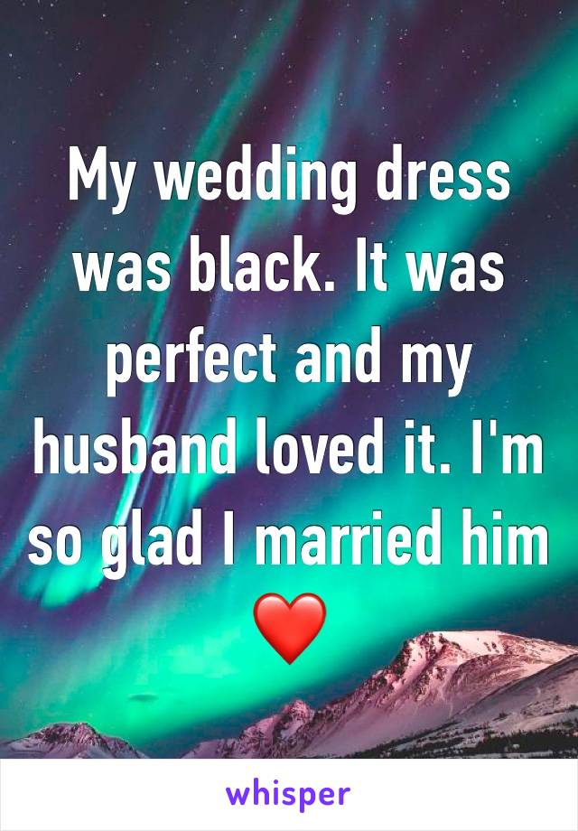 My wedding dress was black. It was perfect and my husband loved it. I'm so glad I married him❤️