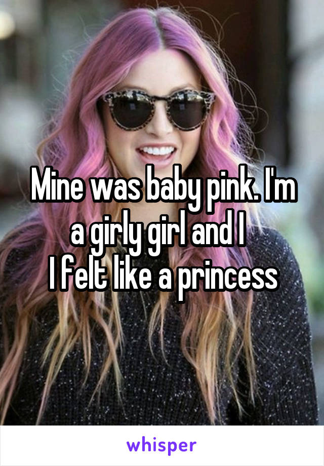 Mine was baby pink. I'm a girly girl and I  
I felt like a princess