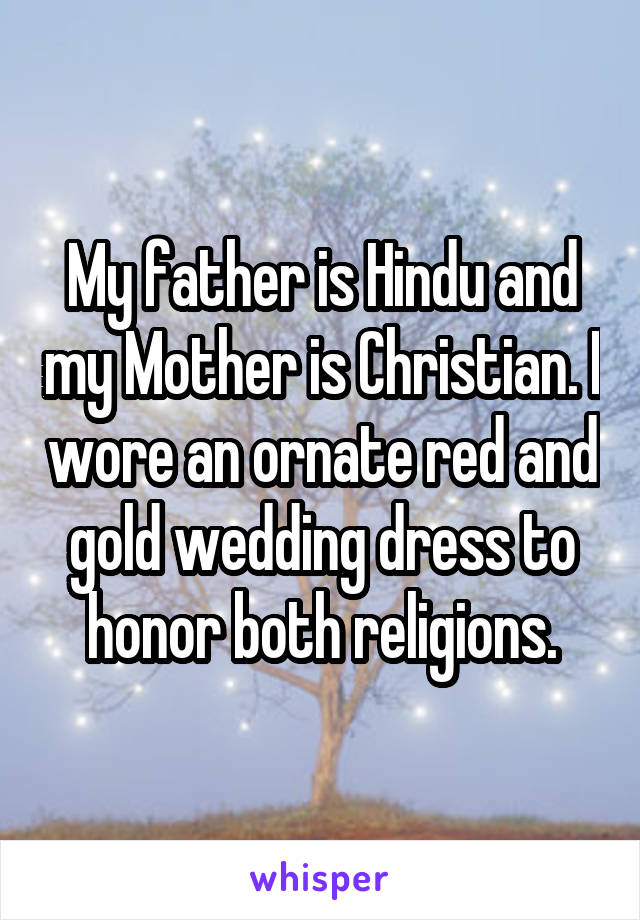 My father is Hindu and my Mother is Christian. I wore an ornate red and gold wedding dress to honor both religions.