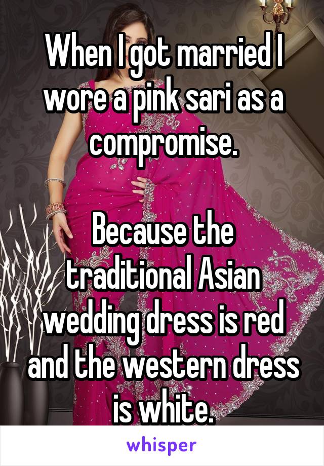 When I got married I wore a pink sari as a compromise.

Because the traditional Asian wedding dress is red and the western dress is white.