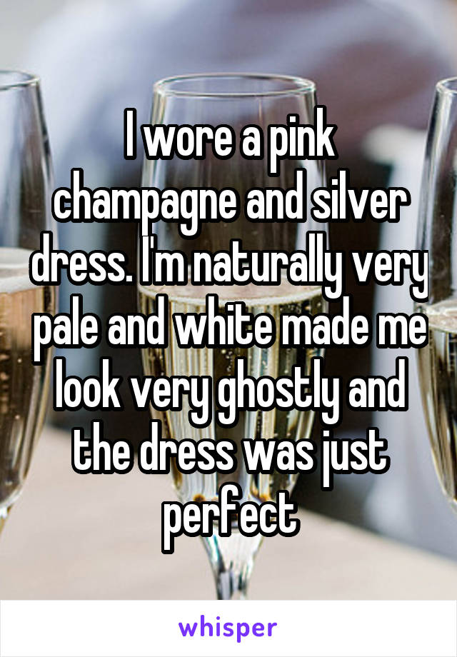 I wore a pink champagne and silver dress. I'm naturally very pale and white made me look very ghostly and the dress was just perfect