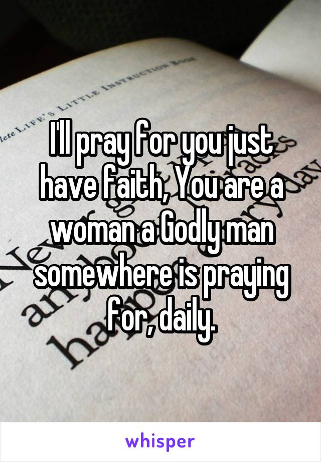 I'll pray for you just have faith, You are a woman a Godly man somewhere is praying for, daily.