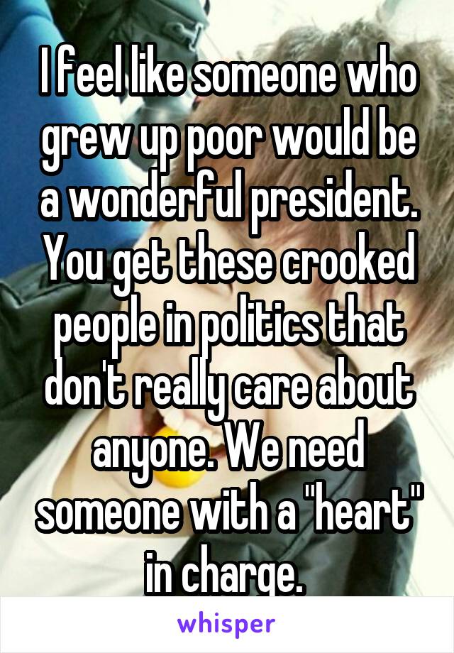 I feel like someone who grew up poor would be a wonderful president. You get these crooked people in politics that don't really care about anyone. We need someone with a "heart" in charge. 