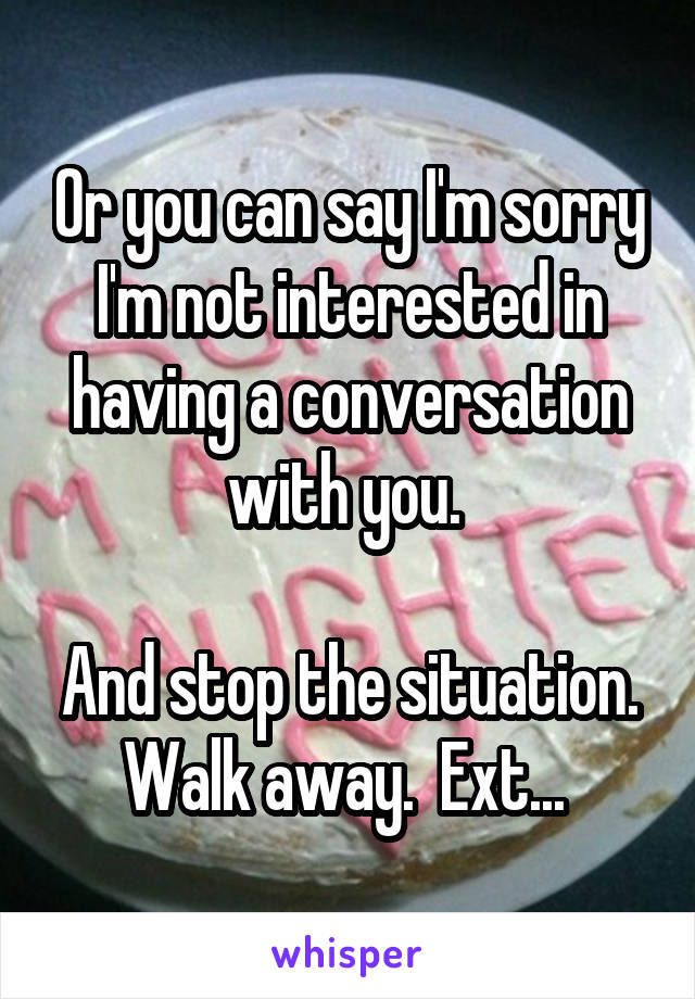 Or you can say I'm sorry I'm not interested in having a conversation with you. 

And stop the situation. Walk away.  Ext... 