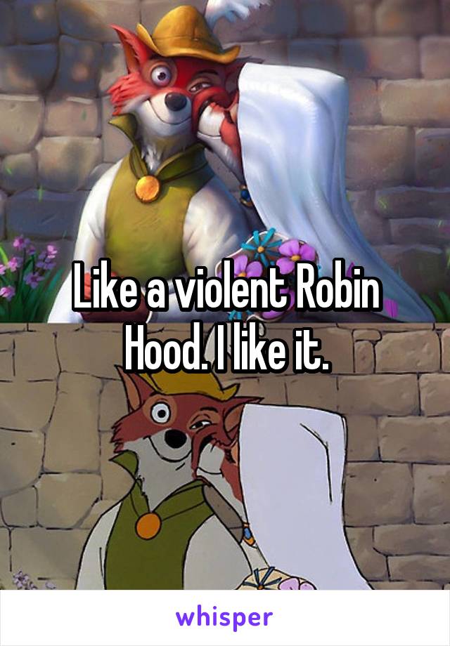 Like a violent Robin Hood. I like it.