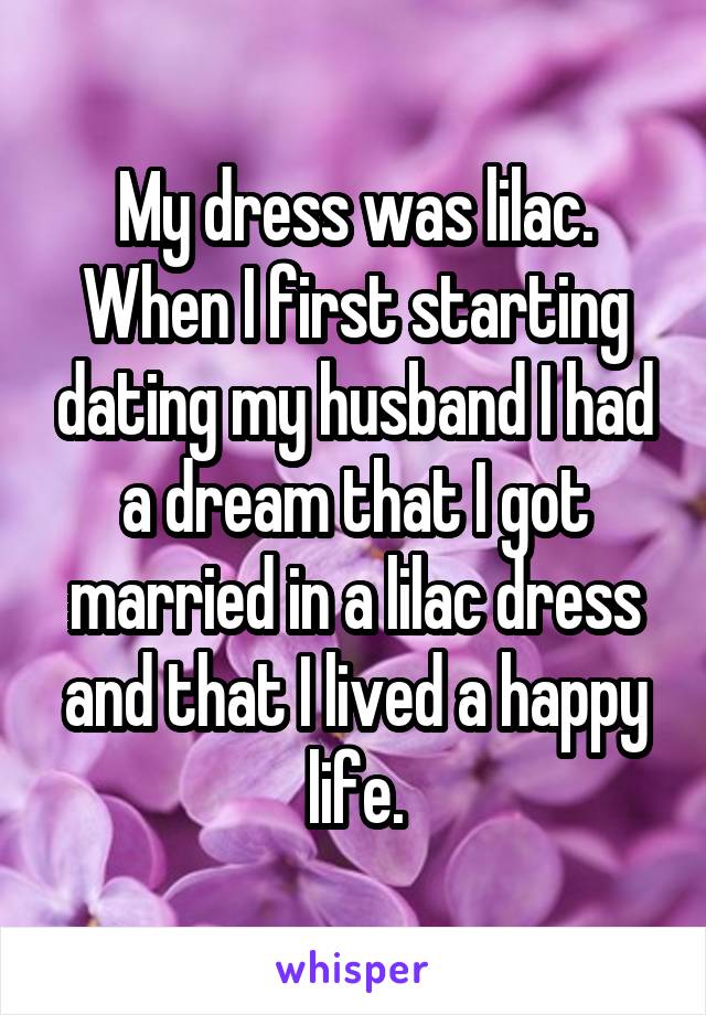 My dress was lilac. When I first starting dating my husband I had a dream that I got married in a lilac dress and that I lived a happy life.