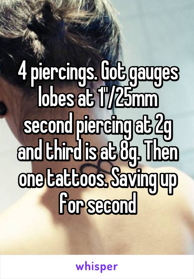 4 piercings. Got gauges lobes at 1"/25mm second piercing at 2g and third is at 8g. Then one tattoos. Saving up for second