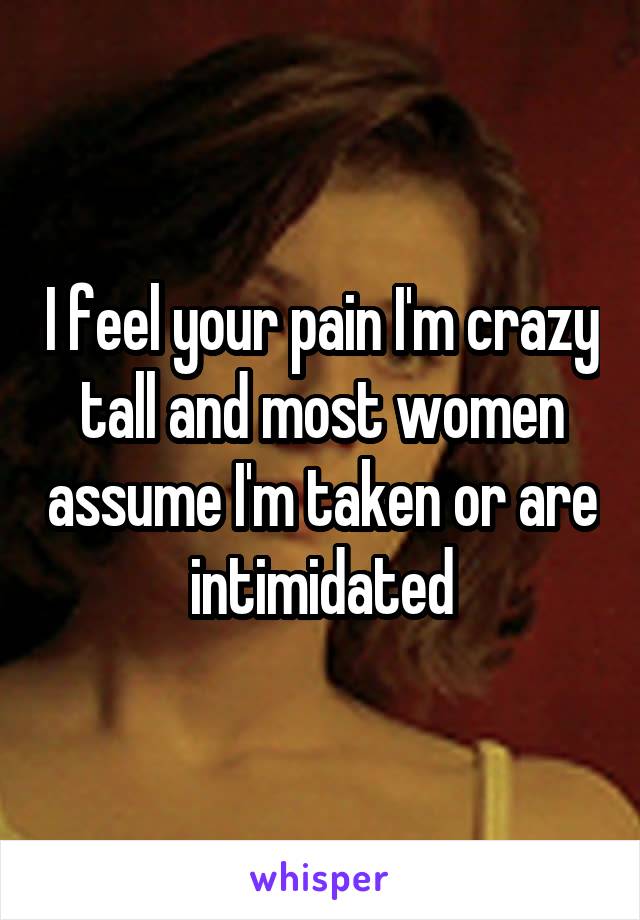 I feel your pain I'm crazy tall and most women assume I'm taken or are intimidated