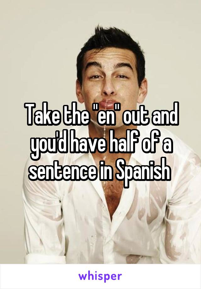 Take the "en" out and you'd have half of a sentence in Spanish 