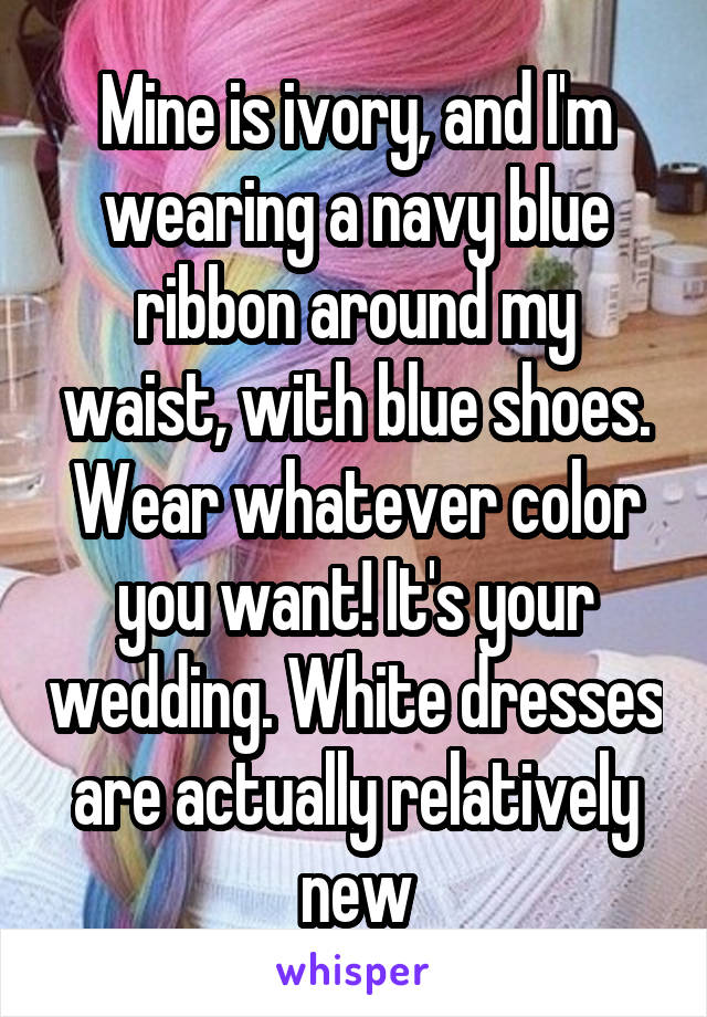 Mine is ivory, and I'm wearing a navy blue ribbon around my waist, with blue shoes. Wear whatever color you want! It's your wedding. White dresses are actually relatively new
