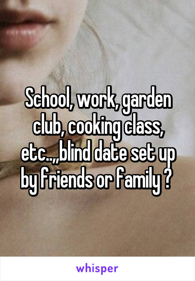 School, work, garden club, cooking class, etc..,,blind date set up by friends or family ? 