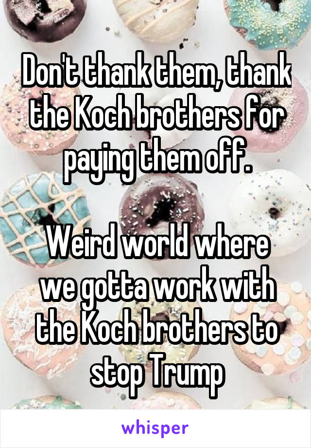 Don't thank them, thank the Koch brothers for paying them off.

Weird world where we gotta work with the Koch brothers to stop Trump