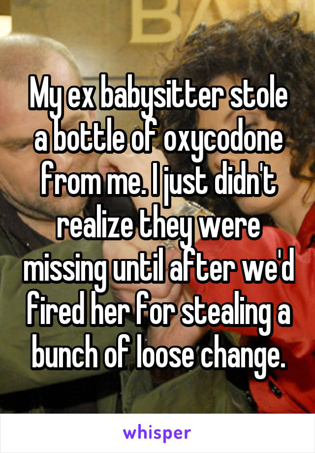 My ex babysitter stole a bottle of oxycodone from me. I just didn't realize they were missing until after we'd fired her for stealing a bunch of loose change.