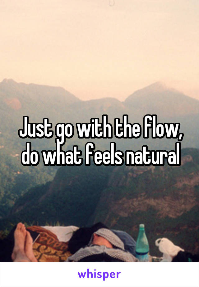 Just go with the flow, do what feels natural