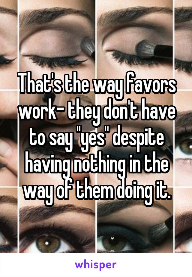 That's the way favors work- they don't have to say "yes" despite having nothing in the way of them doing it.