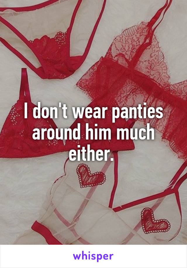 I don't wear panties around him much either. 