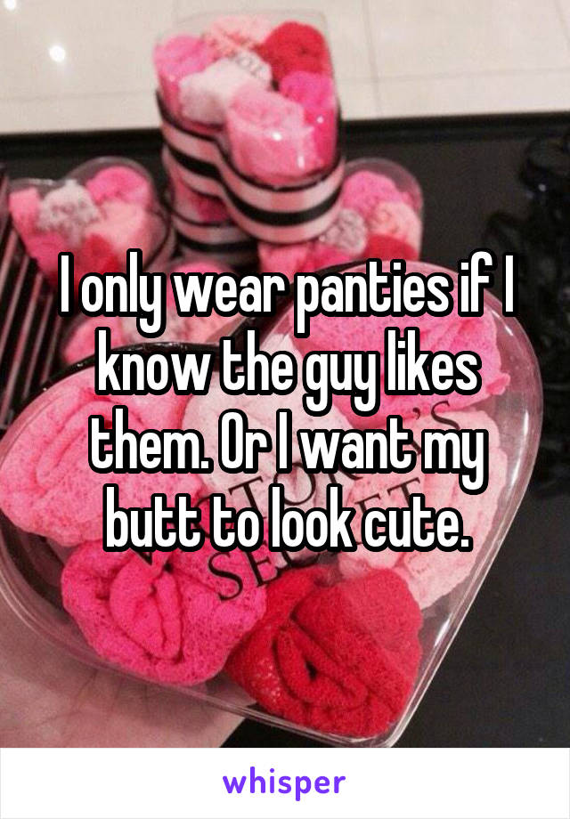 I only wear panties if I know the guy likes them. Or I want my butt to look cute.