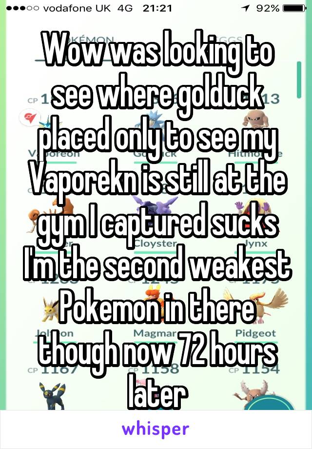 Wow was looking to see where golduck placed only to see my Vaporekn is still at the gym I captured sucks I'm the second weakest Pokemon in there though now 72 hours later