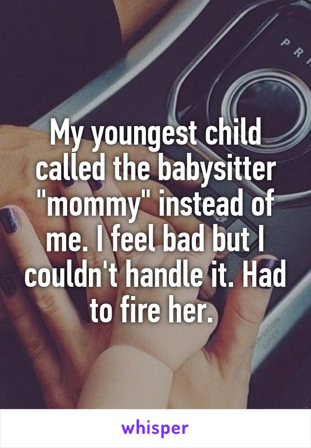 My youngest child called the babysitter "mommy" instead of me. I feel bad but I couldn't handle it. Had to fire her. 