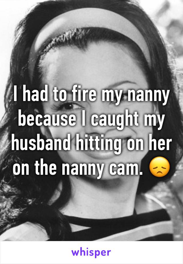 I had to fire my nanny because I caught my husband hitting on her on the nanny cam. 😞
