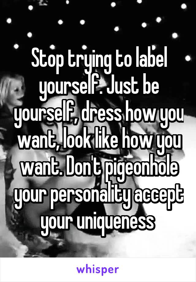 Stop trying to label yourself. Just be yourself, dress how you want, look like how you want. Don't pigeonhole your personality accept your uniqueness 