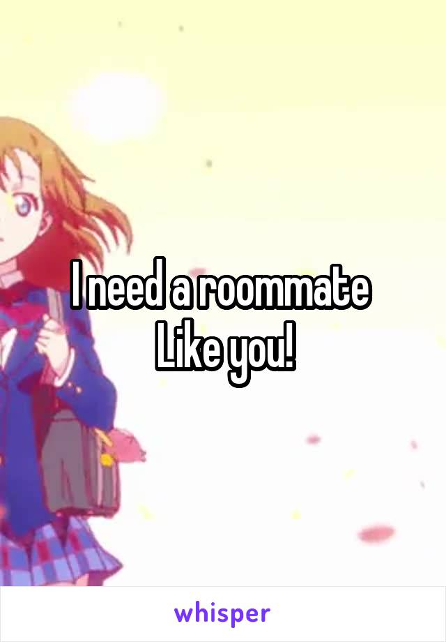 I need a roommate 
Like you!