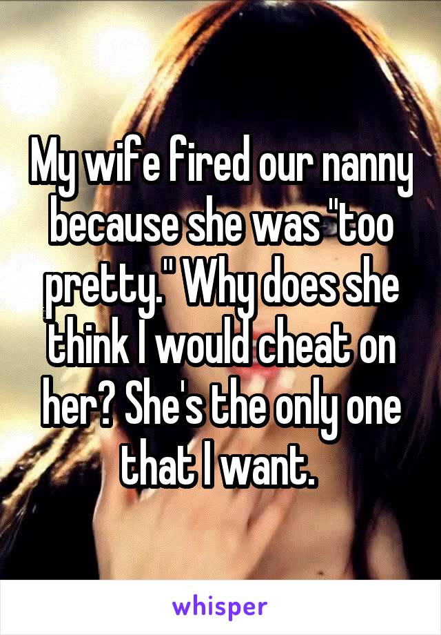 My wife fired our nanny because she was "too pretty." Why does she think I would cheat on her? She's the only one that I want. 
