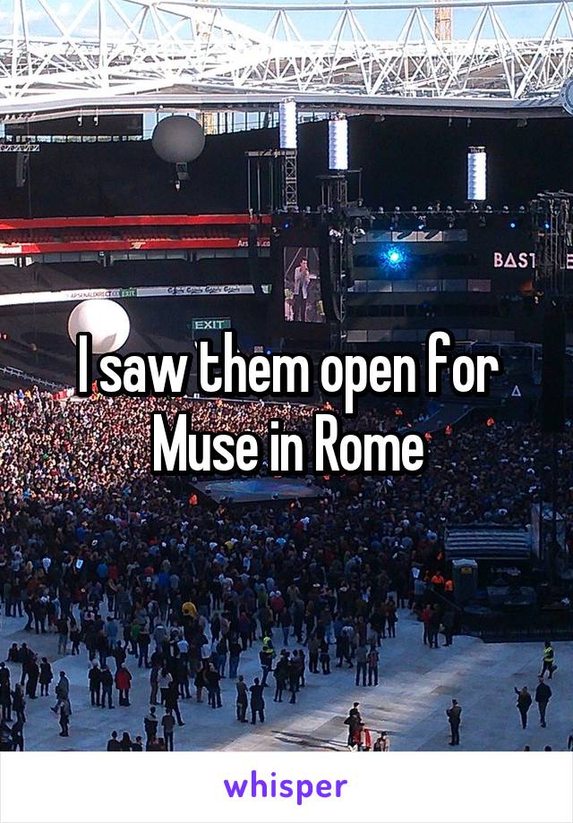 I saw them open for Muse in Rome