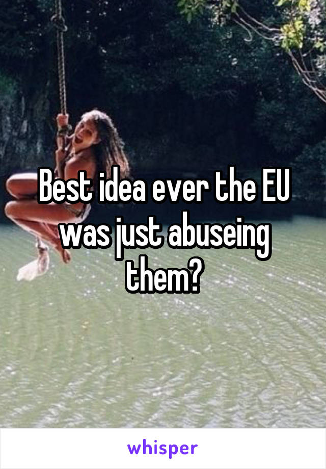 Best idea ever the EU was just abuseing them?