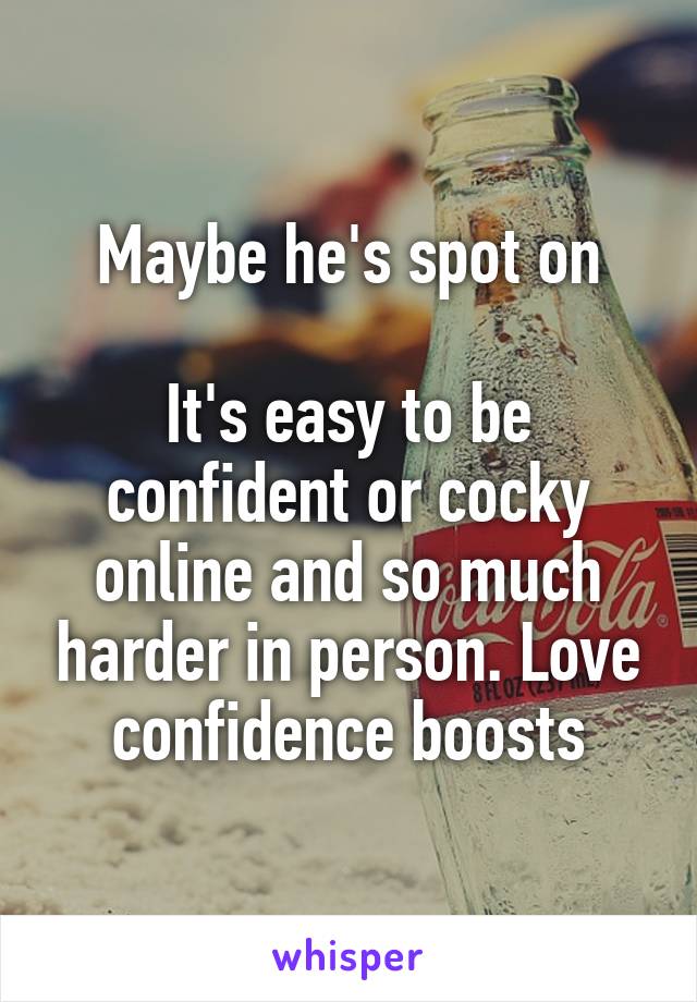 Maybe he's spot on

It's easy to be confident or cocky online and so much harder in person. Love confidence boosts