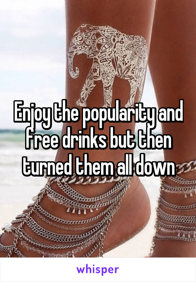 Enjoy the popularity and free drinks but then turned them all down